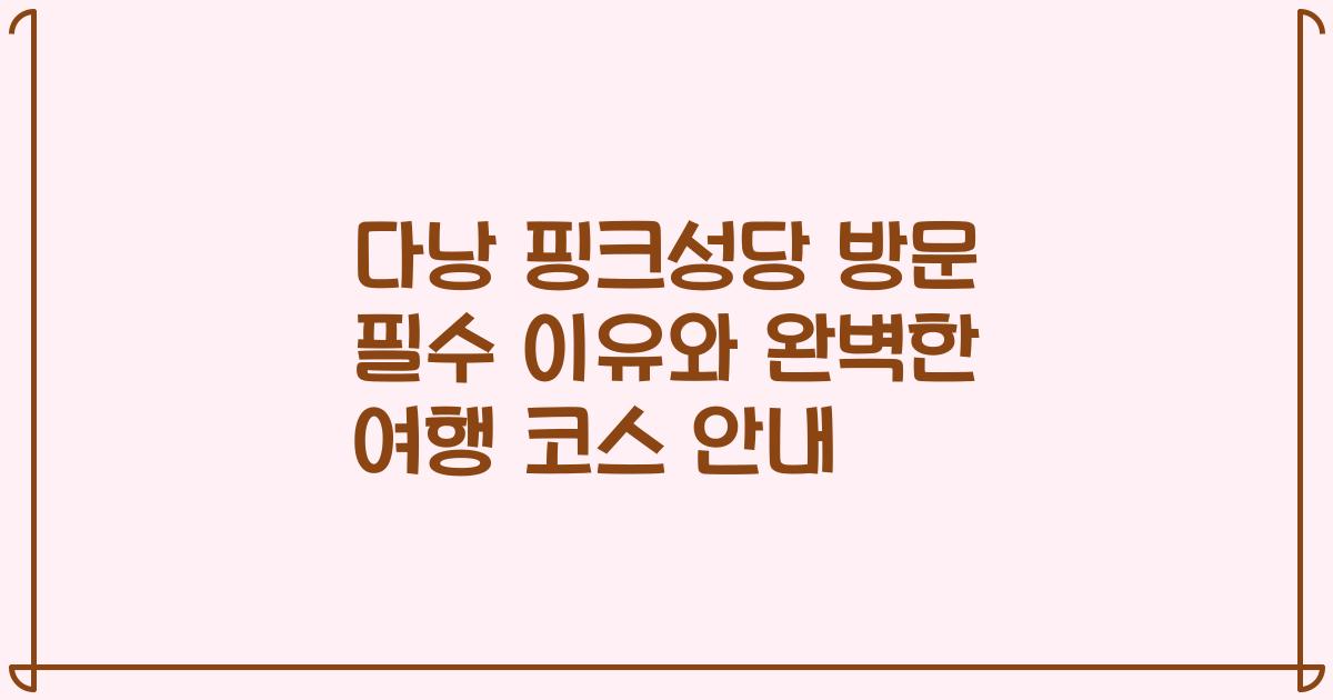 다낭 핑크성당 방문 필수 이유와 완벽한 여행 코스 안내