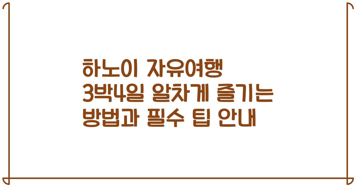 하노이 자유여행 3박4일 알차게 즐기는 방법과 필수 팁 안내