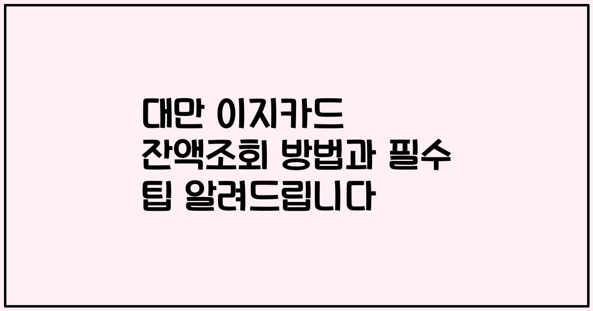 대만 이지카드 잔액조회 방법과 필수 팁 알려드립니다