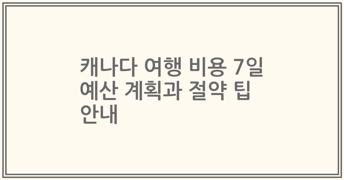 캐나다 여행 비용 7일 예산 계획과 절약 팁 안내
