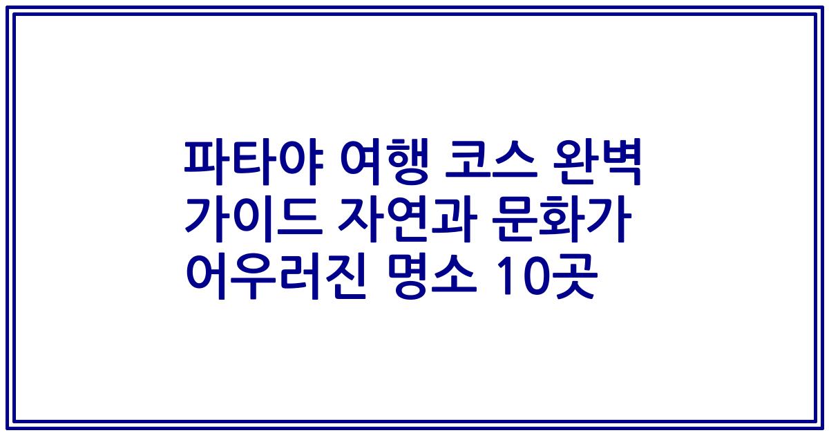 파타야 여행 코스 완벽 가이드 자연과 문화가 어우러진 명소 10곳