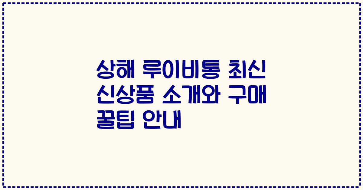 상해 루이비통 최신 신상품 소개와 구매 꿀팁 안내