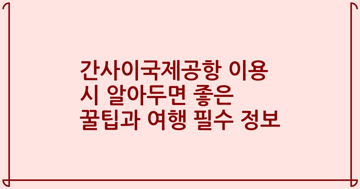 간사이국제공항 이용 시 알아두면 좋은 꿀팁과 여행 필수 정보