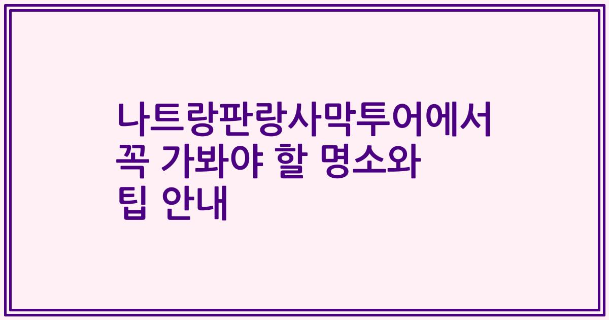 나트랑판랑사막투어에서 꼭 가봐야 할 명소와 팁 안내