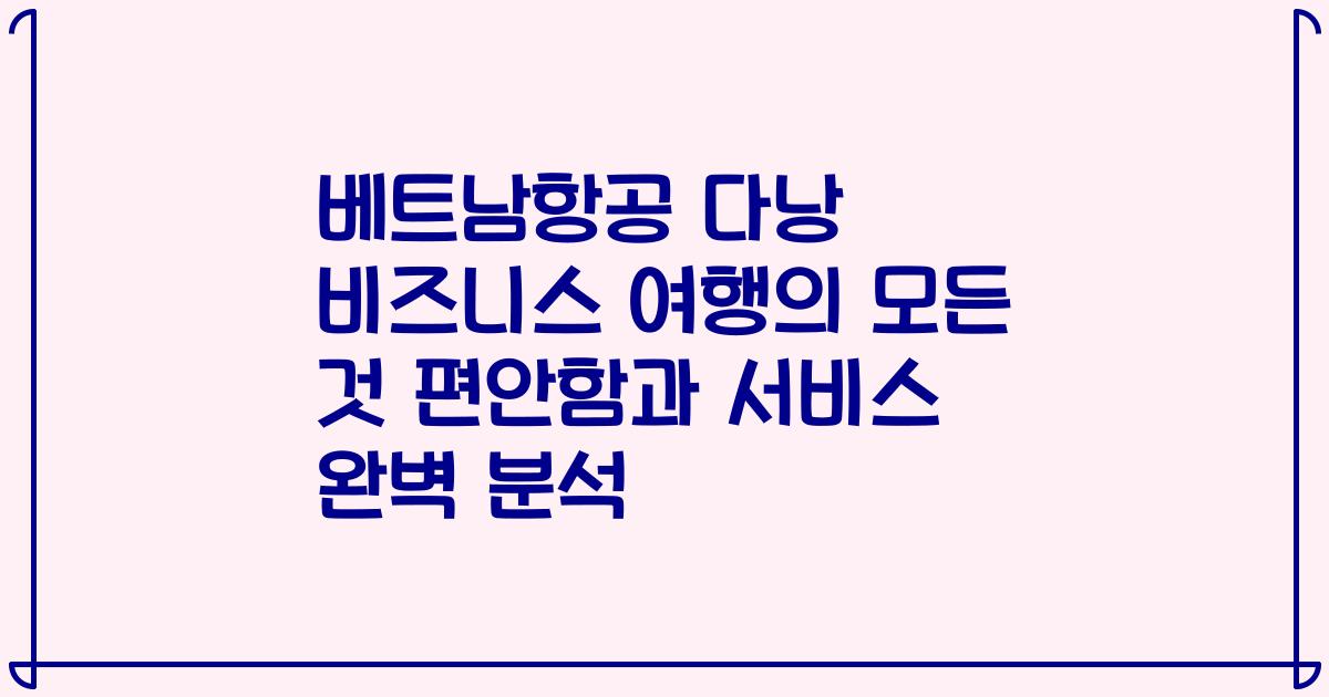 베트남항공 다낭 비즈니스 여행의 모든 것 편안함과 서비스 완벽 분석