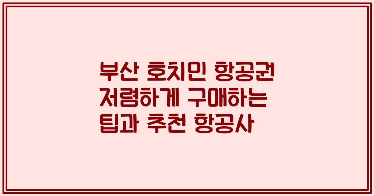부산 호치민 항공권 저렴하게 구매하는 팁과 추천 항공사