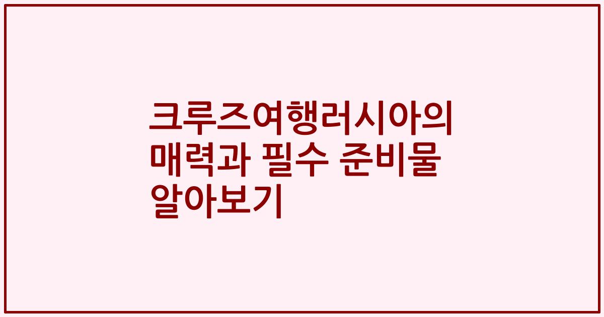 크루즈여행러시아의 매력과 필수 준비물 알아보기