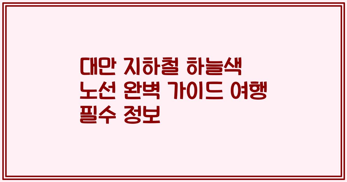 대만 지하철 하늘색 노선 완벽 가이드 여행 필수 정보