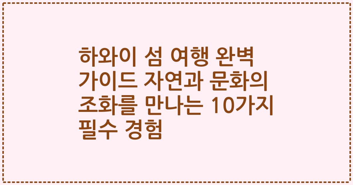 하와이 섬 여행 완벽 가이드 자연과 문화의 조화를 만나는 10가지 필수 경험