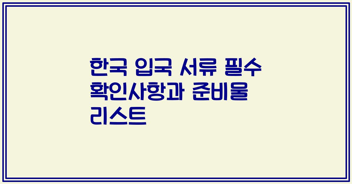 한국 입국 서류 필수 확인사항과 준비물 리스트