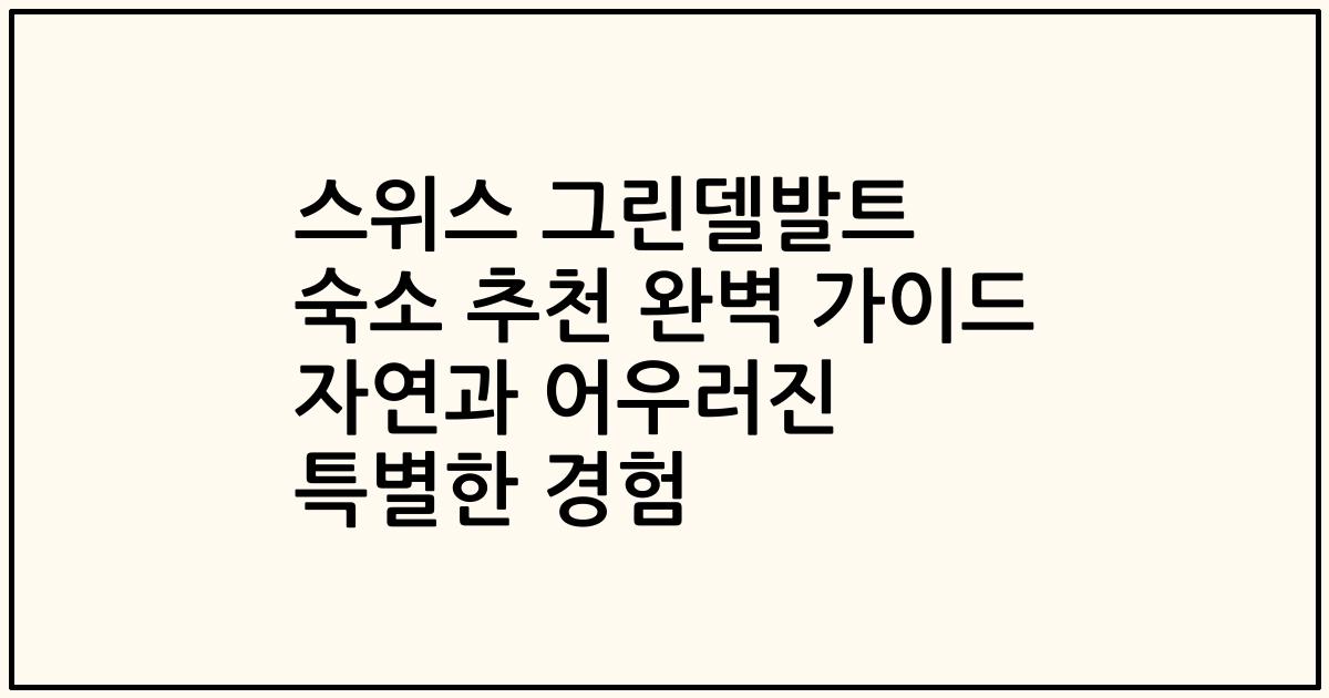 스위스 그린델발트 숙소 추천 완벽 가이드 자연과 어우러진 특별한 경험