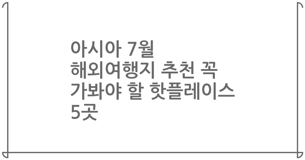 아시아 7월 해외여행지 추천 꼭 가봐야 할 핫플레이스 5곳