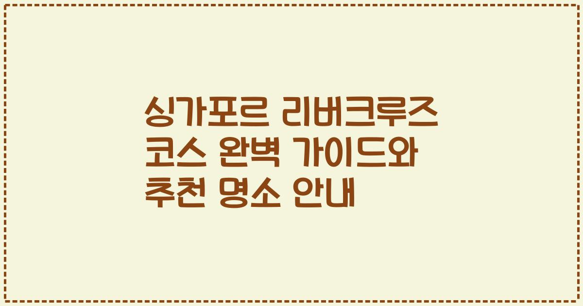 싱가포르 리버크루즈 코스 완벽 가이드와 추천 명소 안내