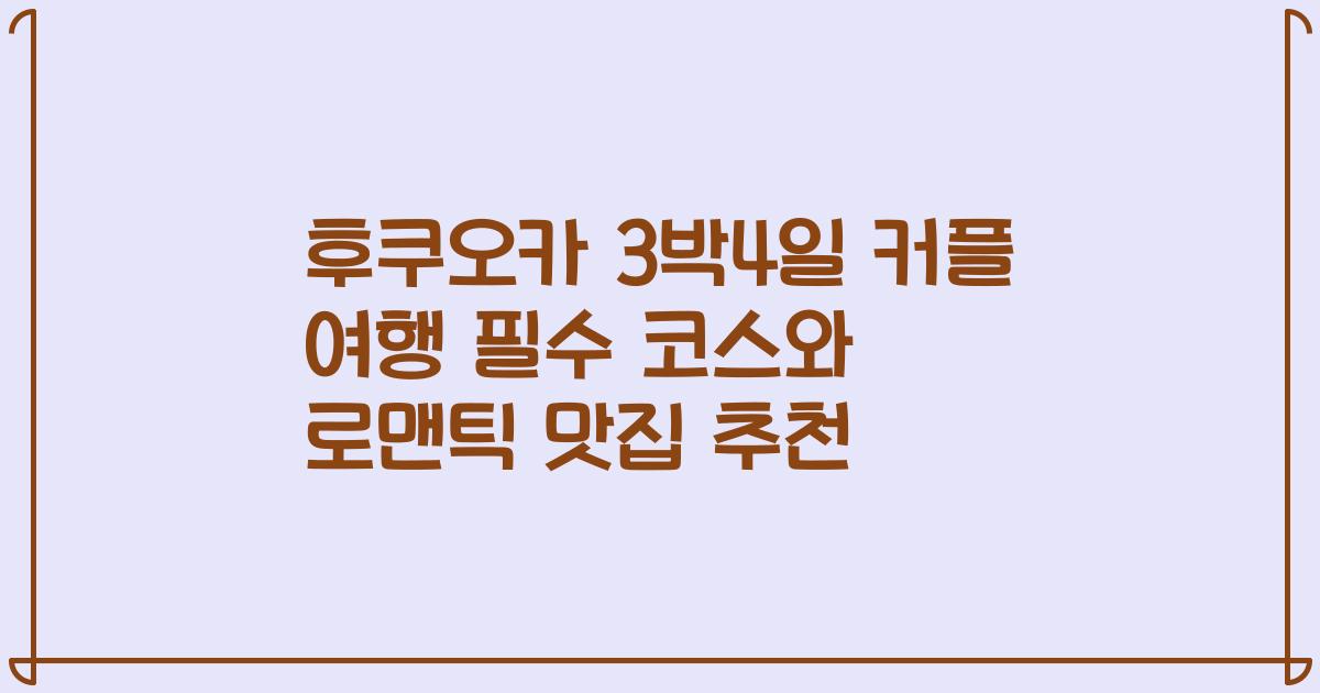후쿠오카 3박4일 커플 여행 필수 코스와 로맨틱 맛집 추천
