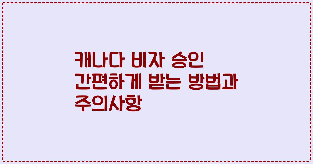 캐나다 비자 승인 간편하게 받는 방법과 주의사항