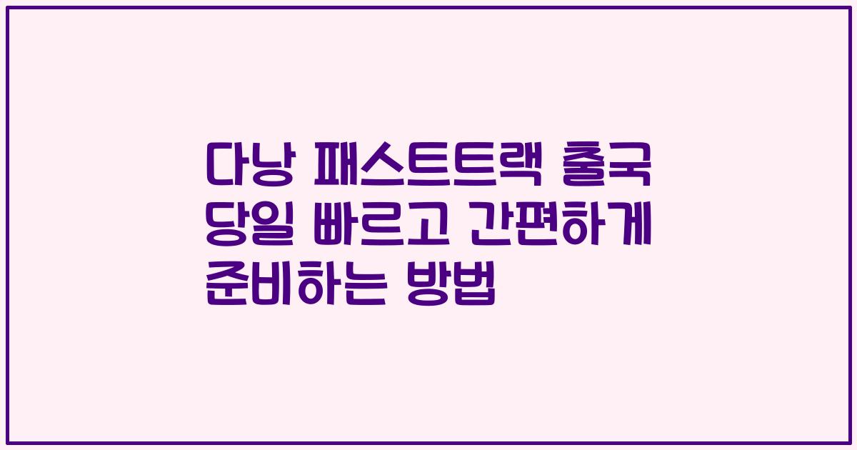 다낭 패스트트랙 출국 당일 빠르고 간편하게 준비하는 방법
