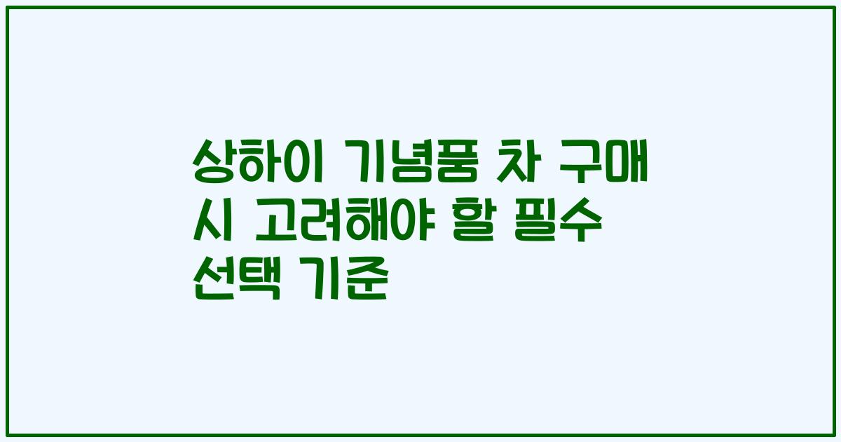 상하이 기념품 차 구매 시 고려해야 할 필수 선택 기준