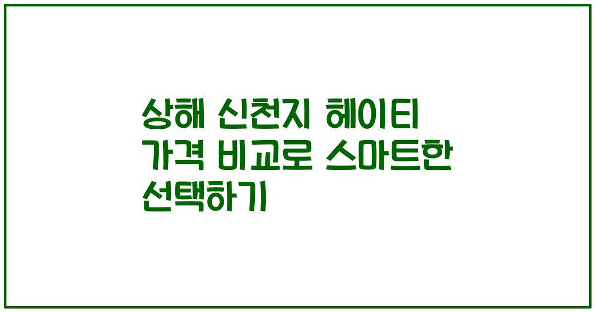 상해 신천지 헤이티 가격 비교로 스마트한 선택하기