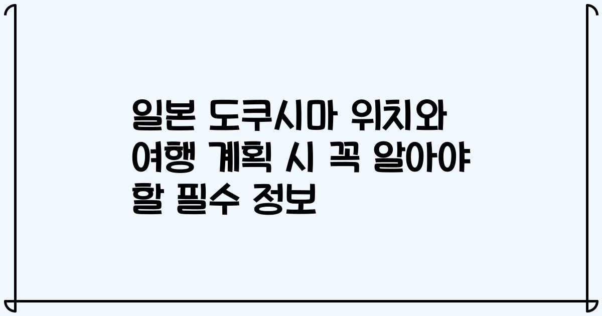 일본 도쿠시마 위치와 여행 계획 시 꼭 알아야 할 필수 정보