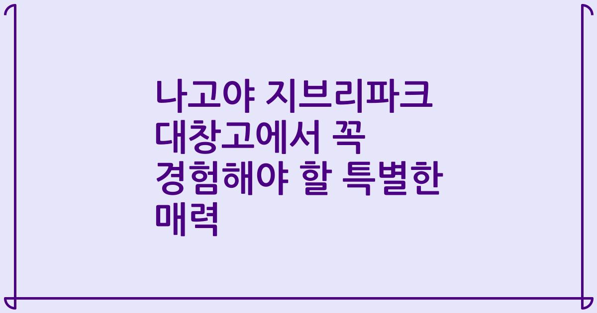 나고야 지브리파크 대창고에서 꼭 경험해야 할 특별한 매력