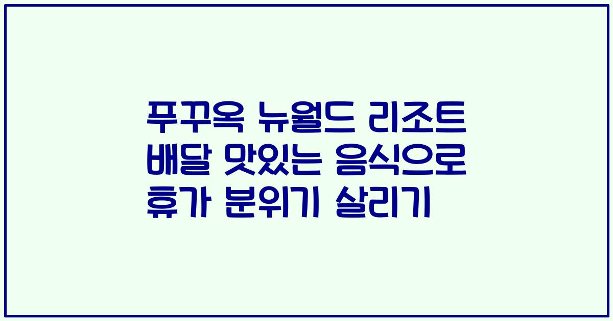푸꾸옥 뉴월드 리조트 배달 맛있는 음식으로 휴가 분위기 살리기