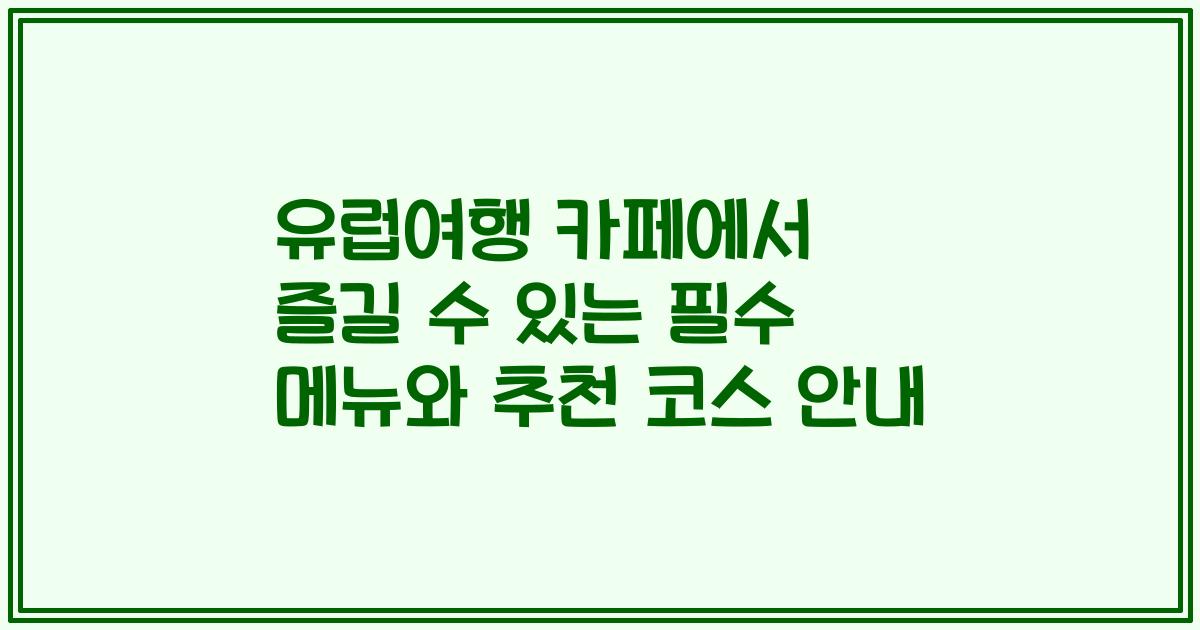 유럽여행 카페에서 즐길 수 있는 필수 메뉴와 추천 코스 안내