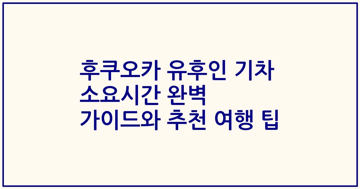 후쿠오카 유후인 기차 소요시간 완벽 가이드와 추천 여행 팁